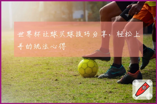 世界杯让球买球技巧分享，轻松上手的玩法心得