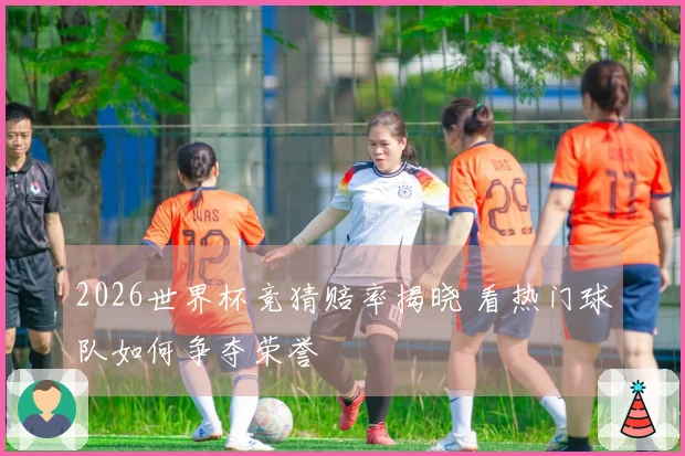 2026世界杯竞猜赔率揭晓 看热门球队如何争夺荣誉