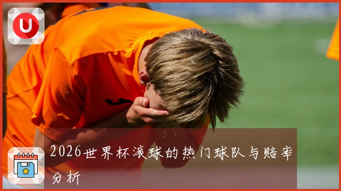 2026世界杯滚球的热门球队与赔率分析