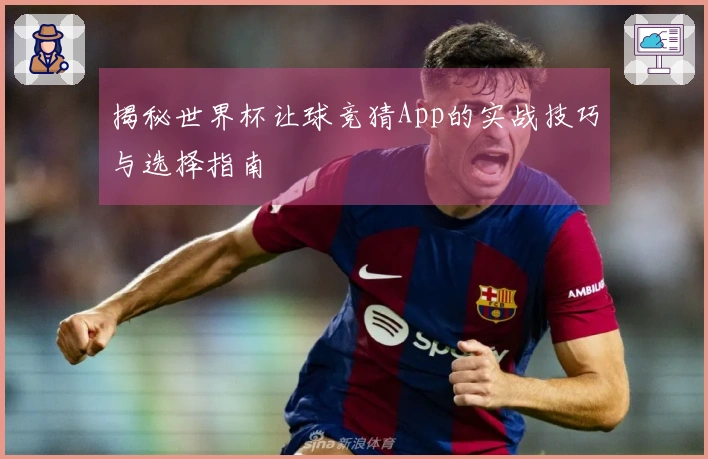 揭秘世界杯让球竞猜App的实战技巧与选择指南