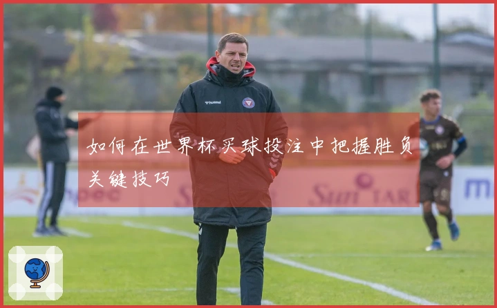 如何在世界杯买球投注中把握胜负关键技巧
