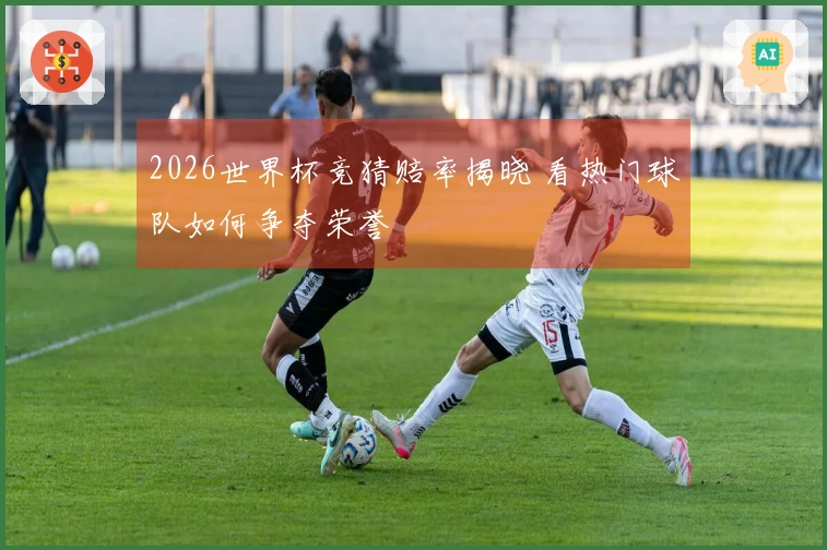 2026世界杯竞猜赔率揭晓 看热门球队如何争夺荣誉