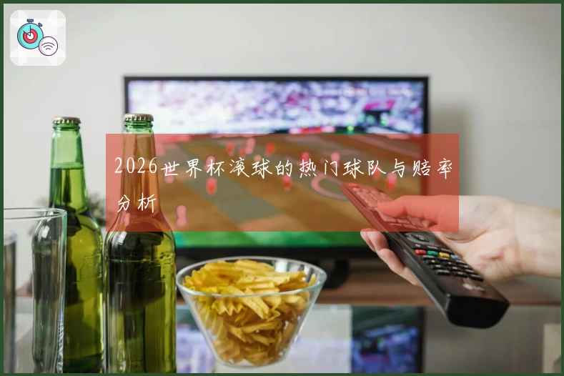 2026世界杯滚球的热门球队与赔率分析