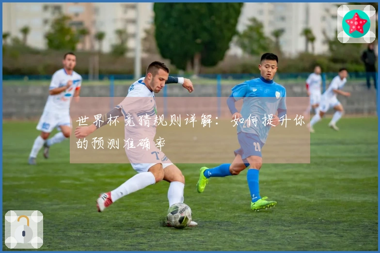 世界杯竞猜规则详解：如何提升你的预测准确率
