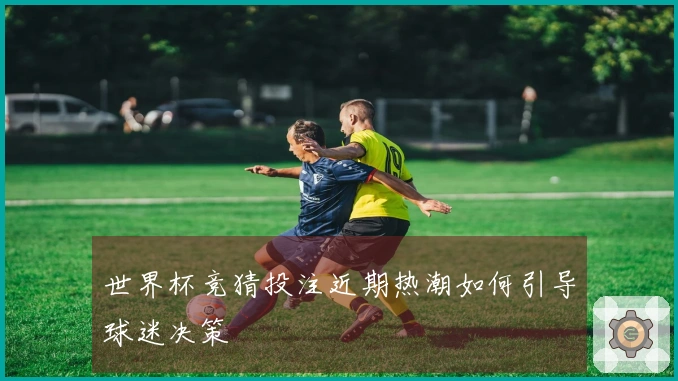 世界杯竞猜投注近期热潮如何引导球迷决策