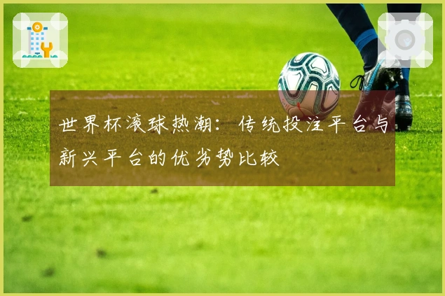 世界杯滚球热潮：传统投注平台与新兴平台的优劣势比较