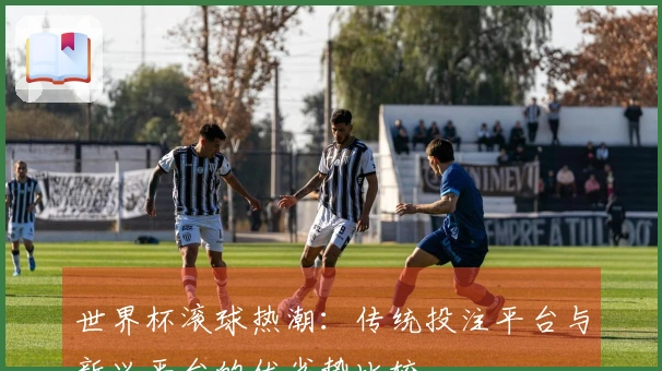 世界杯滚球热潮：传统投注平台与新兴平台的优劣势比较