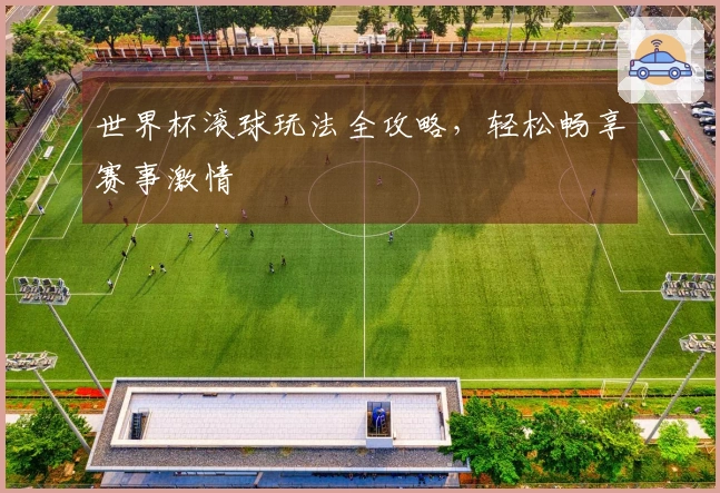 世界杯滚球玩法全攻略，轻松畅享赛事激情
