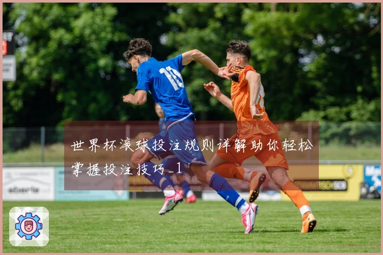 世界杯滚球投注规则详解助你轻松掌握投注技巧_1
