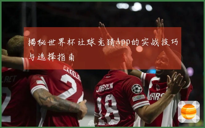 揭秘世界杯让球竞猜App的实战技巧与选择指南